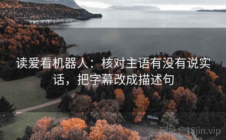 读爱看机器人:核对主语有没有说实话,把字幕改成描述句 读爱看机器人:核对主语有没有说实话,把字幕改成描述句