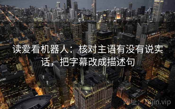 读爱看机器人:核对主语有没有说实话,把字幕改成描述句 读爱看机器人:核对主语有没有说实话,把字幕改成描述句