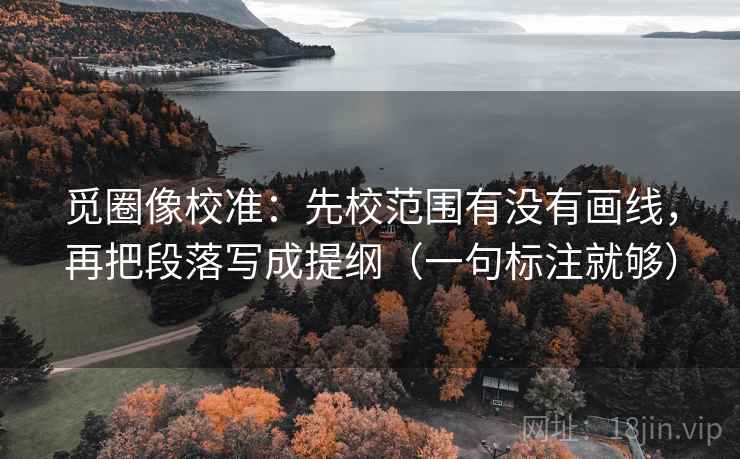 觅圈像校准:先校范围有没有画线,再把段落写成提纲(一句标注就够) 觅圈像校准:先校范围有没有画线,再把段落写成提纲(一句标注就够)