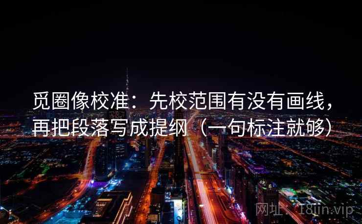 觅圈像校准:先校范围有没有画线,再把段落写成提纲(一句标注就够) 觅圈像校准:先校范围有没有画线,再把段落写成提纲(一句标注就够)