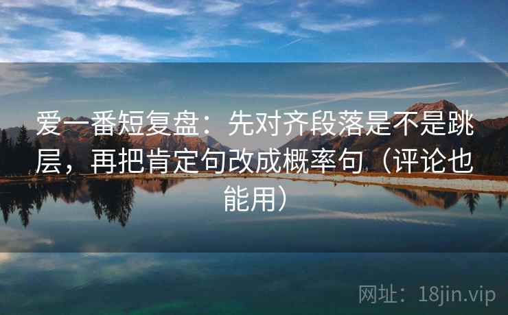 爱一番短复盘:先对齐段落是不是跳层,再把肯定句改成概率句(评论也能用) 爱一番短复盘:先对齐段落是不是跳层,再把肯定句改成概率句(评论也能用)