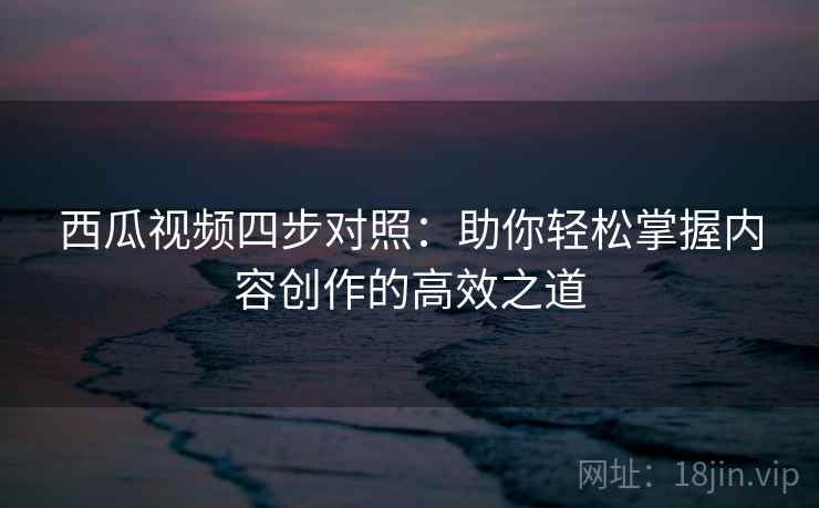 西瓜视频四步对照:助你轻松掌握内容创作的高效之道 西瓜视频四步对照:助你轻松掌握内容创作的高效之道