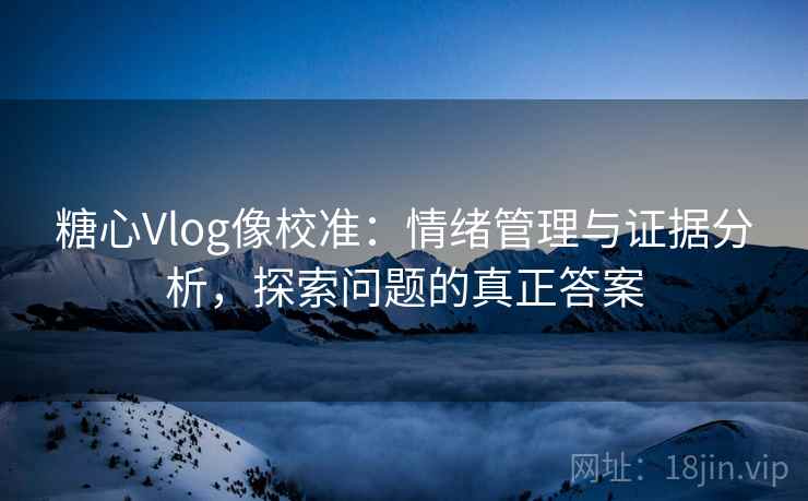 糖心Vlog像校准:情绪管理与证据分析,探索问题的真正答案 糖心Vlog像校准:情绪管理与证据分析,探索问题的真正答案