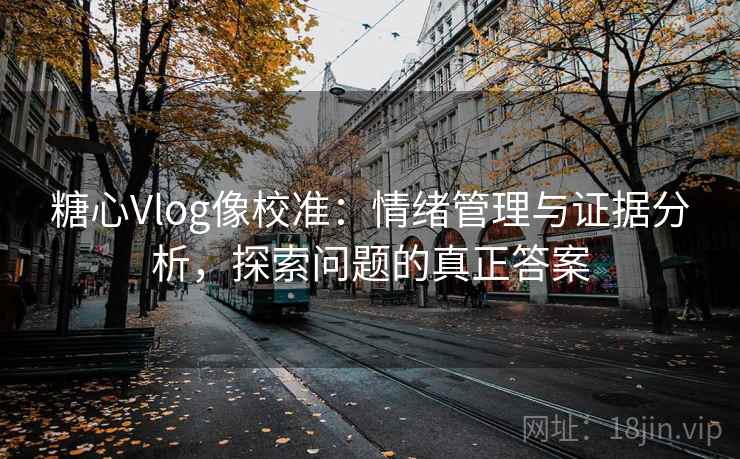 糖心Vlog像校准:情绪管理与证据分析,探索问题的真正答案 糖心Vlog像校准:情绪管理与证据分析,探索问题的真正答案