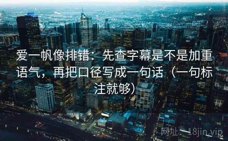 爱一帆像排错:先查字幕是不是加重语气,再把口径写成一句话(一句标注就够) 爱一帆像排错:先查字幕是不是加重语气,再把口径写成一句话(一句标注就够)
