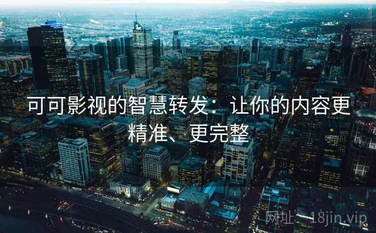 可可影视的智慧转发:让你的内容更精准、更完整 可可影视的智慧转发:让你的内容更精准、更完整
