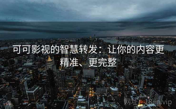 可可影视的智慧转发:让你的内容更精准、更完整 可可影视的智慧转发:让你的内容更精准、更完整