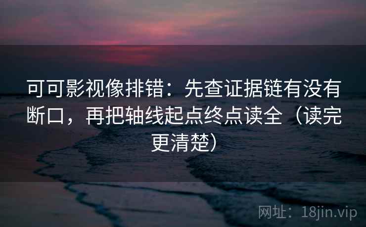 可可影视像排错:先查证据链有没有断口,再把轴线起点终点读全(读完更清楚) 可可影视像排错:先查证据链有没有断口,再把轴线起点终点读全(读完更清楚)