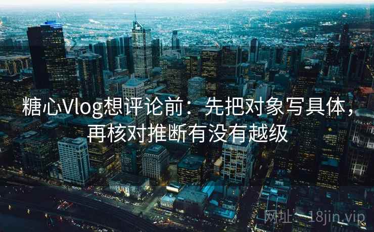 糖心Vlog想评论前：先把对象写具体，再核对推断有没有越级