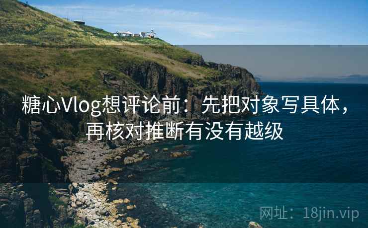 糖心Vlog想评论前：先把对象写具体，再核对推断有没有越级