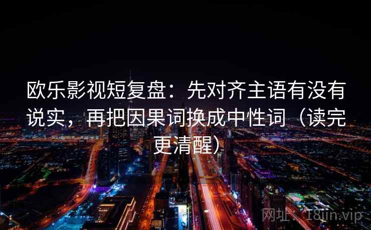 欧乐影视短复盘:先对齐主语有没有说实,再把因果词换成中性词(读完更清醒) 欧乐影视短复盘:先对齐主语有没有说实,再把因果词换成中性词(读完更清醒)