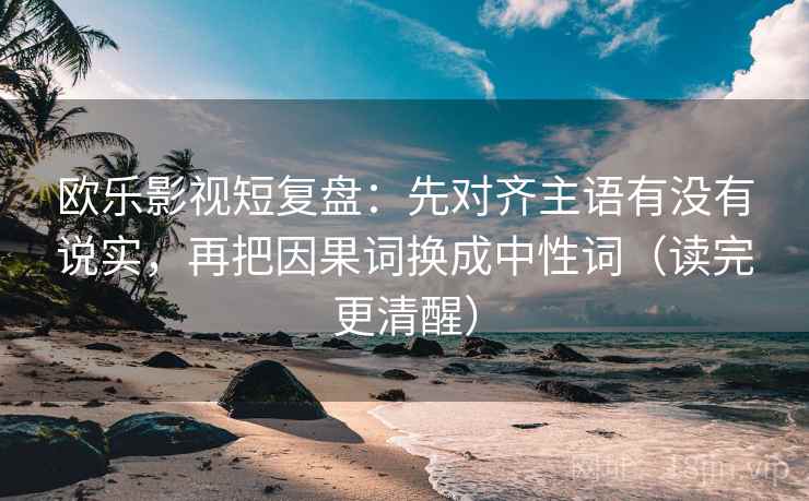 欧乐影视短复盘:先对齐主语有没有说实,再把因果词换成中性词(读完更清醒) 欧乐影视短复盘:先对齐主语有没有说实,再把因果词换成中性词(读完更清醒)