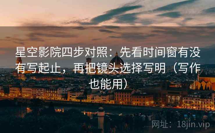 星空影院四步对照:先看时间窗有没有写起止,再把镜头选择写明(写作也能用) 星空影院四步对照:先看时间窗有没有写起止,再把镜头选择写明(写作也能用)