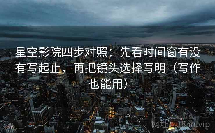 星空影院四步对照:先看时间窗有没有写起止,再把镜头选择写明(写作也能用) 星空影院四步对照:先看时间窗有没有写起止,再把镜头选择写明(写作也能用)