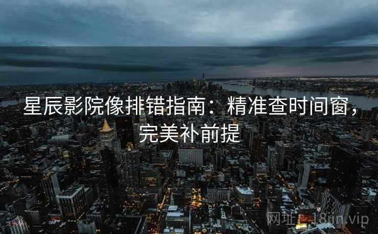 星辰影院像排错指南:精准查时间窗,完美补前提 星辰影院像排错指南:精准查时间窗,完美补前提