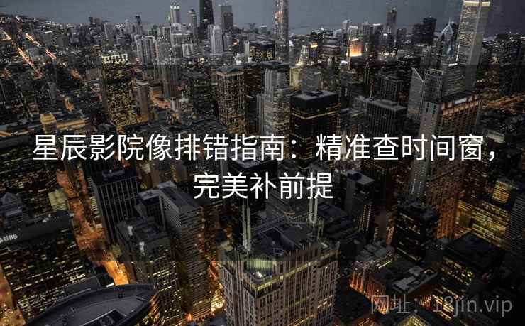 星辰影院像排错指南:精准查时间窗,完美补前提 星辰影院像排错指南:精准查时间窗,完美补前提