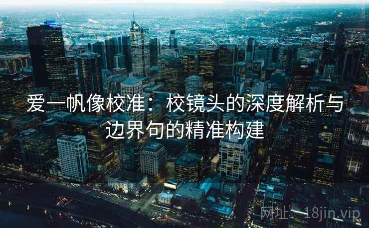 爱一帆像校准:校镜头的深度解析与边界句的精准构建 爱一帆像校准:校镜头的深度解析与边界句的精准构建