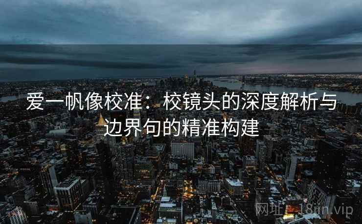 爱一帆像校准:校镜头的深度解析与边界句的精准构建 爱一帆像校准:校镜头的深度解析与边界句的精准构建