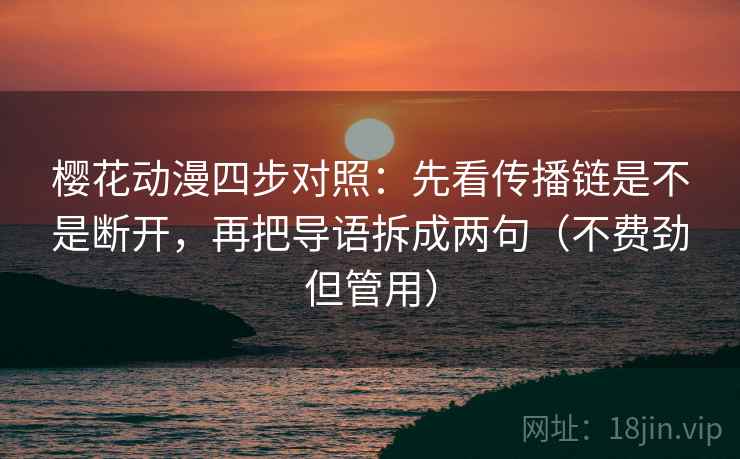 樱花动漫四步对照：先看传播链是不是断开，再把导语拆成两句（不费劲但管用）