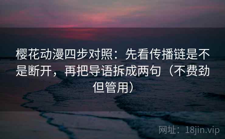 樱花动漫四步对照：先看传播链是不是断开，再把导语拆成两句（不费劲但管用）