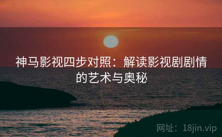 神马影视四步对照：解读影视剧剧情的艺术与奥秘