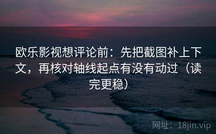 欧乐影视想评论前：先把截图补上下文，再核对轴线起点有没有动过（读完更稳）