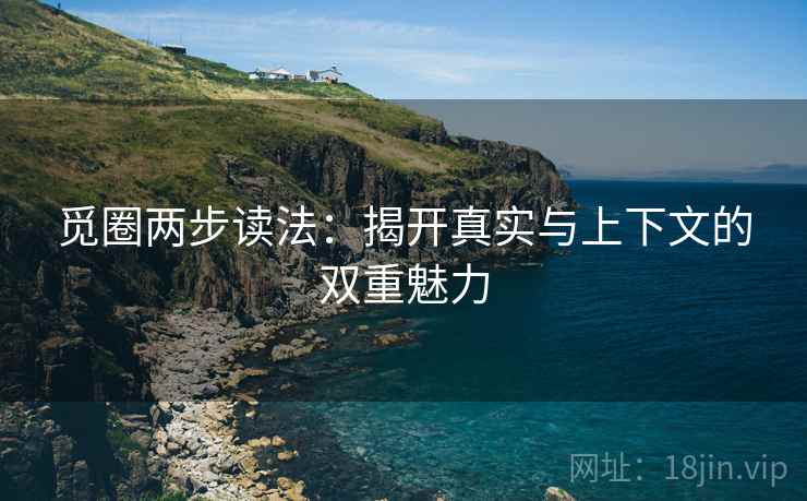 觅圈两步读法：揭开真实与上下文的双重魅力