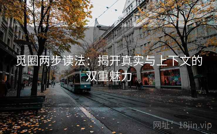 觅圈两步读法：揭开真实与上下文的双重魅力