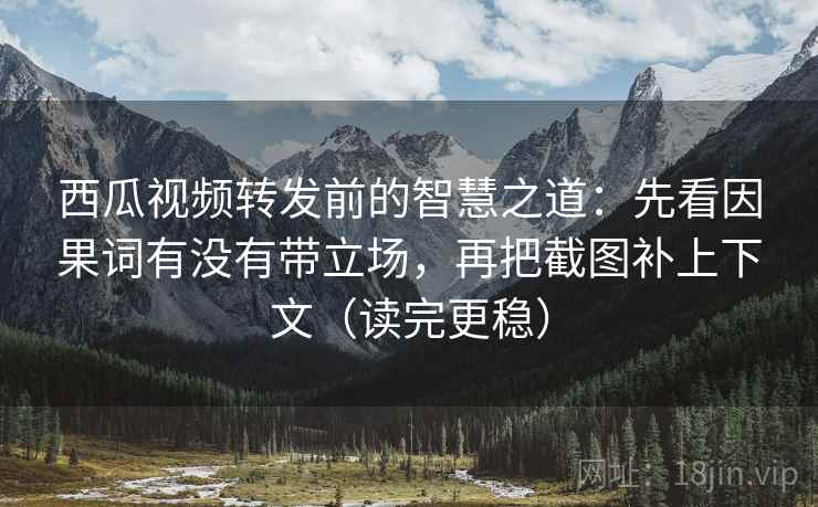 西瓜视频转发前的智慧之道:先看因果词有没有带立场,再把截图补上下文(读完更稳) 西瓜视频转发前的智慧之道:先看因果词有没有带立场,再把截图补上下文(读完更稳)