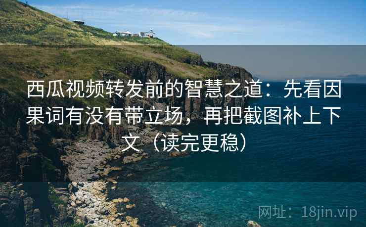 西瓜视频转发前的智慧之道:先看因果词有没有带立场,再把截图补上下文(读完更稳) 西瓜视频转发前的智慧之道:先看因果词有没有带立场,再把截图补上下文(读完更稳)