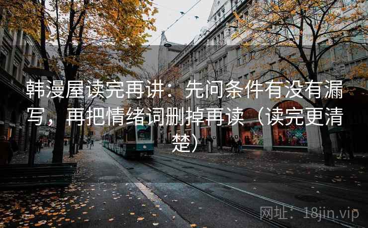 韩漫屋读完再讲：先问条件有没有漏写，再把情绪词删掉再读（读完更清楚）