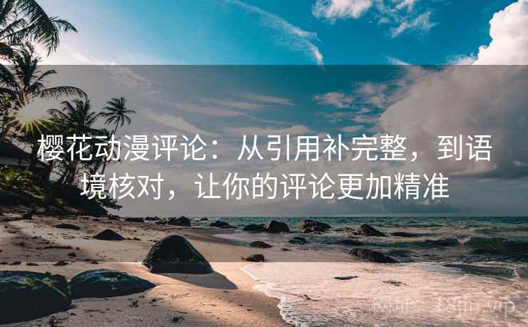 樱花动漫评论：从引用补完整，到语境核对，让你的评论更加精准