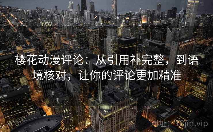 樱花动漫评论：从引用补完整，到语境核对，让你的评论更加精准