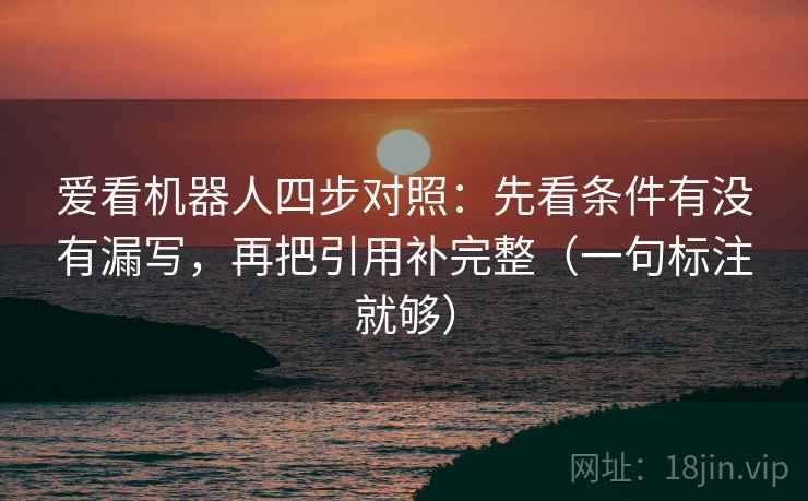 爱看机器人四步对照：先看条件有没有漏写，再把引用补完整（一句标注就够）