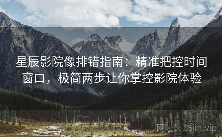 星辰影院像排错指南：精准把控时间窗口，极简两步让你掌控影院体验