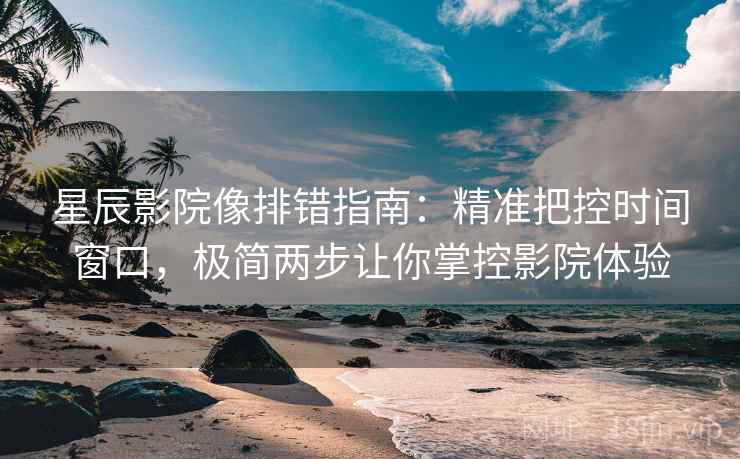 星辰影院像排错指南：精准把控时间窗口，极简两步让你掌控影院体验