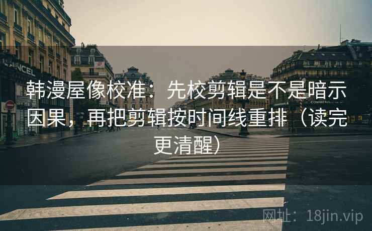 韩漫屋像校准：先校剪辑是不是暗示因果，再把剪辑按时间线重排（读完更清醒）