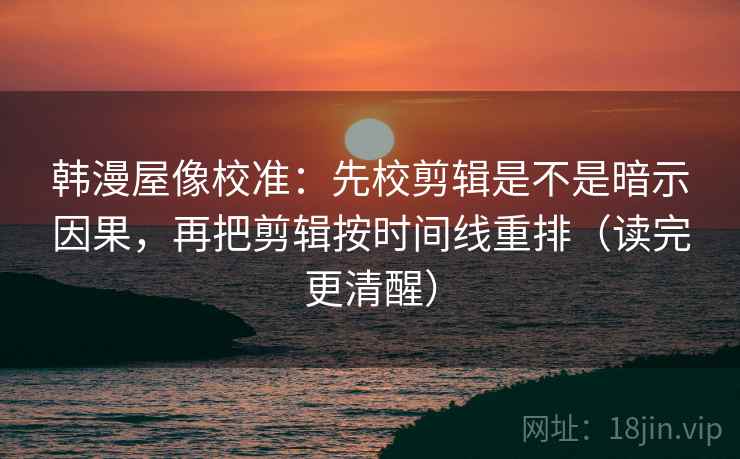 韩漫屋像校准：先校剪辑是不是暗示因果，再把剪辑按时间线重排（读完更清醒）