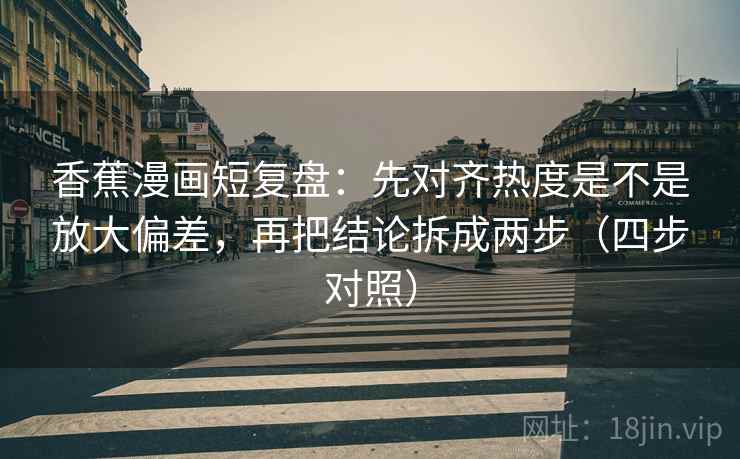 香蕉漫画短复盘：先对齐热度是不是放大偏差，再把结论拆成两步（四步对照）