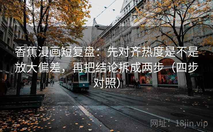 香蕉漫画短复盘：先对齐热度是不是放大偏差，再把结论拆成两步（四步对照）