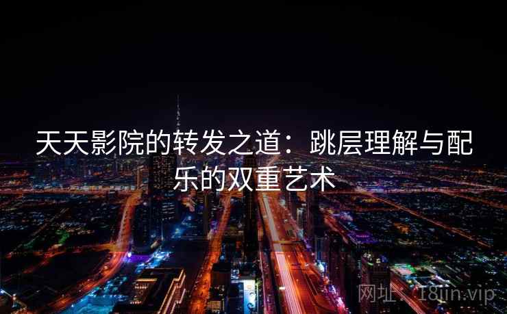 天天影院的转发之道：跳层理解与配乐的双重艺术