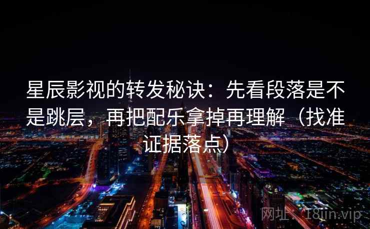 星辰影视的转发秘诀：先看段落是不是跳层，再把配乐拿掉再理解（找准证据落点）