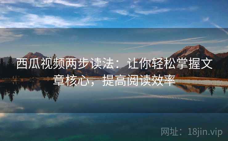 西瓜视频两步读法：让你轻松掌握文章核心，提高阅读效率