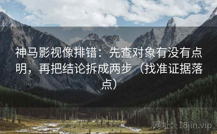 神马影视像排错：先查对象有没有点明，再把结论拆成两步（找准证据落点）