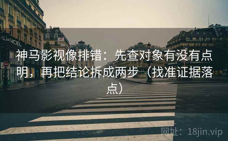 神马影视像排错：先查对象有没有点明，再把结论拆成两步（找准证据落点）