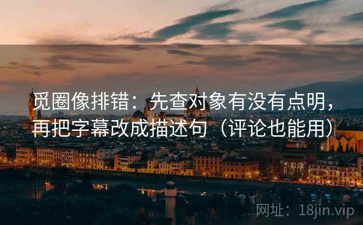 觅圈像排错：先查对象有没有点明，再把字幕改成描述句（评论也能用）