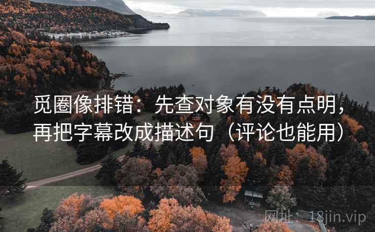 觅圈像排错：先查对象有没有点明，再把字幕改成描述句（评论也能用）