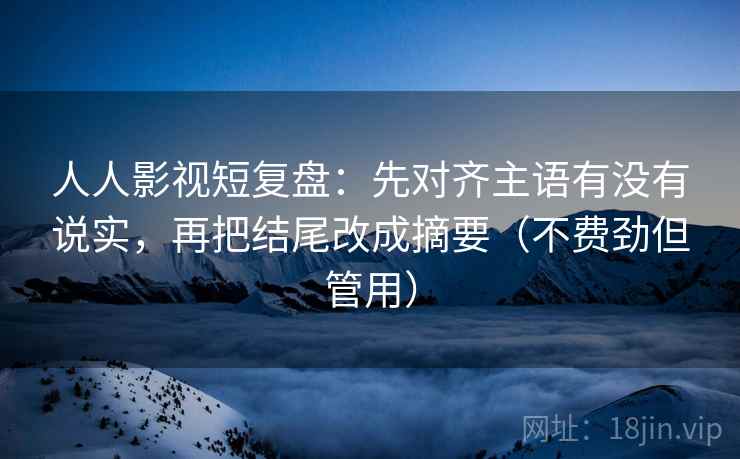 人人影视短复盘：先对齐主语有没有说实，再把结尾改成摘要（不费劲但管用）