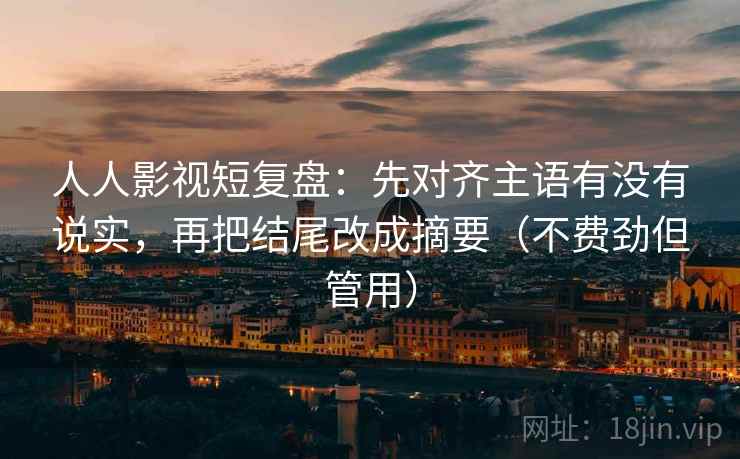 人人影视短复盘：先对齐主语有没有说实，再把结尾改成摘要（不费劲但管用）