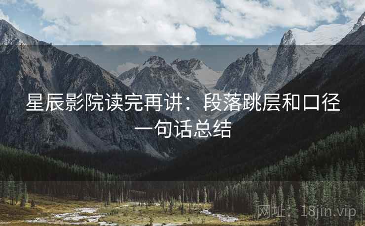 星辰影院读完再讲：段落跳层和口径一句话总结